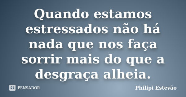 Quando estamos estressados não há nada que nos faça sorrir mais do que a desgraça alheia.... Frase de Philipi Estevão.