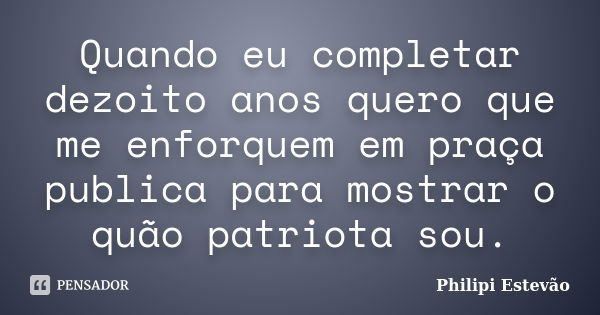 Quando eu completar dezoito anos quero que me enforquem em praça publica para mostrar o quão patriota sou.... Frase de Philipi Estevão.