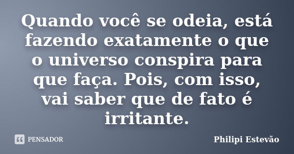 Quando você se odeia, está fazendo exatamente o que o universo conspira para que faça. Pois, com isso, vai saber que de fato é irritante.... Frase de Philipi Estevão.