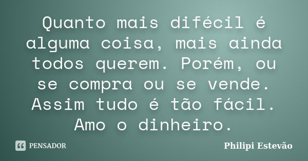 Quanto mais difécil é alguma coisa, mais ainda todos querem. Porém, ou se compra ou se vende. Assim tudo é tão fácil. Amo o dinheiro.... Frase de Philipi Estevão.