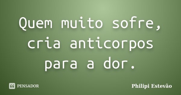 Quem muito sofre, cria anticorpos para a dor.... Frase de Philipi Estevão.