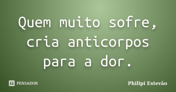 Quem muito sofre, cria anticorpos para a dor.... Frase de Philipi Estevão.