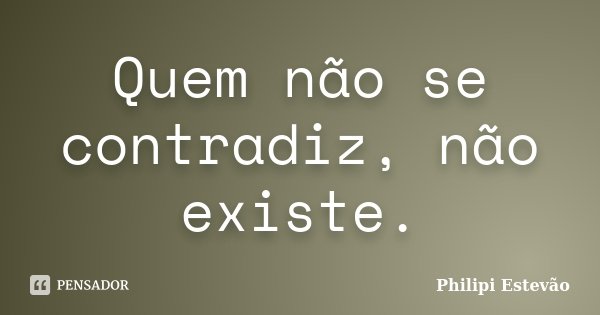 Quem não se contradiz, não existe.... Frase de Philipi Estevão.