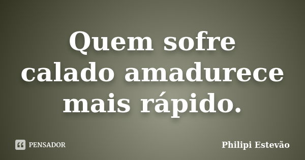 Quem sofre calado amadurece mais rápido.... Frase de Philipi Estevão.