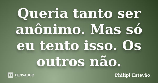 Queria tanto ser anônimo. Mas só eu tento isso. Os outros não.... Frase de Philipi Estevão.