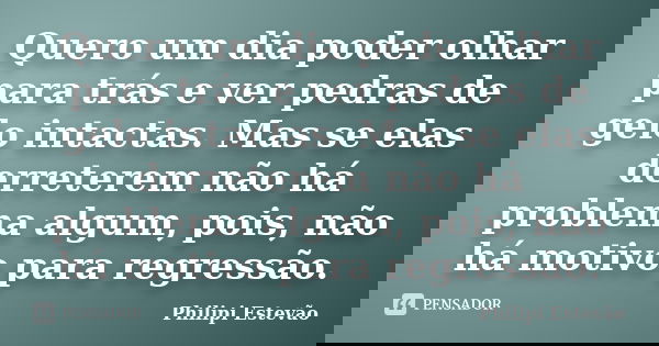 Quero um dia poder olhar para trás e ver pedras de gelo intactas. Mas se elas derreterem não há problema algum, pois, não há motivo para regressão.... Frase de Philipi Estevão.