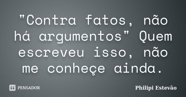 "Contra fatos, não há argumentos" Quem escreveu isso, não me conheçe ainda.... Frase de Philipi Estevão.