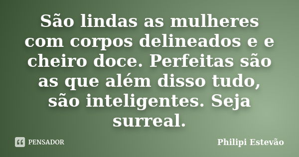 São lindas as mulheres com corpos delineados e e cheiro doce. Perfeitas são as que além disso tudo, são inteligentes. Seja surreal.... Frase de Philipi Estevão.