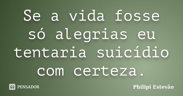 Se a vida fosse só alegrias eu tentaria suicídio com certeza.... Frase de Philipi Estevão.
