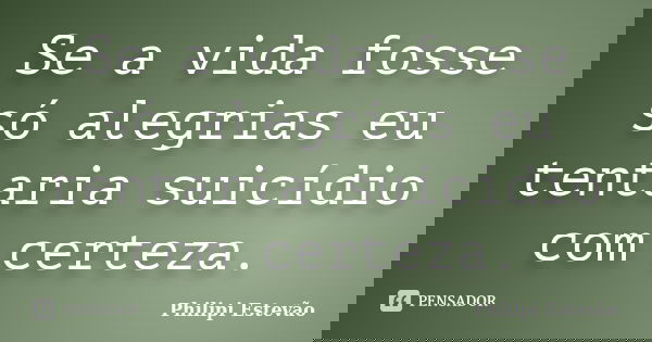 Se a vida fosse só alegrias eu tentaria suicídio com certeza.... Frase de Philipi Estevão.