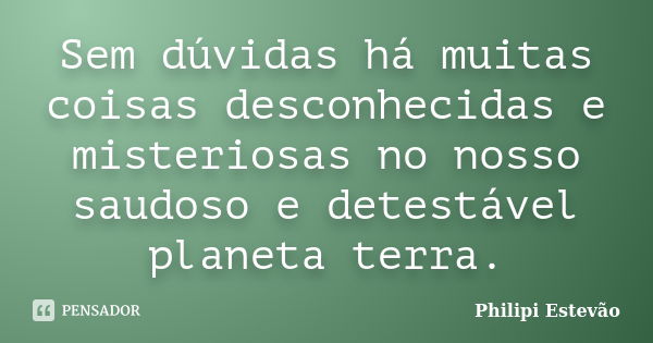 Sem dúvidas há muitas coisas desconhecidas e misteriosas no nosso saudoso e detestável planeta terra.... Frase de Philipi Estevão.