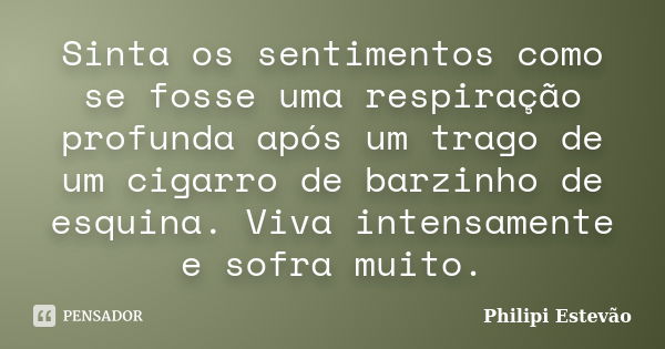 Sinta os sentimentos como se fosse uma respiração profunda após um trago de um cigarro de barzinho de esquina. Viva intensamente e sofra muito.... Frase de Philipi Estevão.