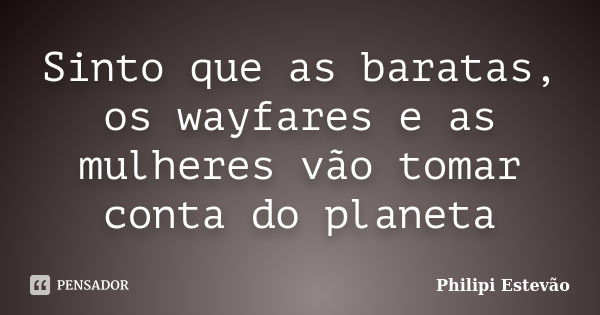 Sinto que as baratas, os wayfares e as mulheres vão tomar conta do planeta... Frase de Philipi Estevão.