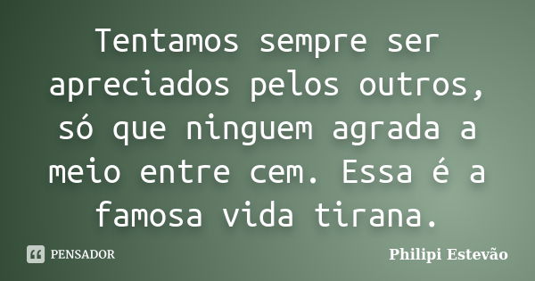 Tentamos sempre ser apreciados pelos outros, só que ninguem agrada a meio entre cem. Essa é a famosa vida tirana.... Frase de Philipi Estevão.