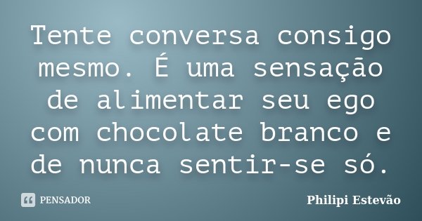 Tente conversa consigo mesmo. É uma sensação de alimentar seu ego com chocolate branco e de nunca sentir-se só.... Frase de Philipi Estevão.