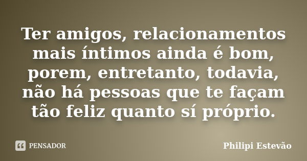 Ter amigos, relacionamentos mais íntimos ainda é bom, porem, entretanto, todavia, não há pessoas que te façam tão feliz quanto sí próprio.... Frase de Philipi Estevão.