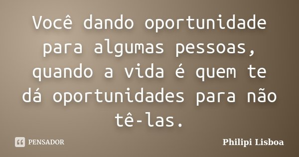 Você dando oportunidade para algumas pessoas, quando a vida é quem te dá oportunidades para não tê-las.... Frase de Philipi Lisboa.