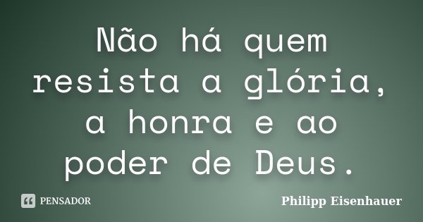 Não há quem resista a glória, a honra e ao poder de Deus.... Frase de Philipp Eisenhauer.