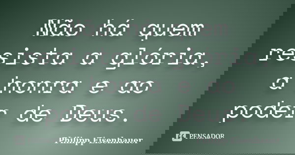 Não há quem resista a glória, a honra e ao poder de Deus.... Frase de Philipp Eisenhauer.