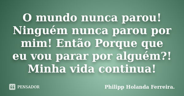 O mundo nunca parou! Ninguém nunca parou por mim! Então Porque que eu vou parar por alguém?! Minha vida continua!... Frase de Philipp Holanda Ferreira..