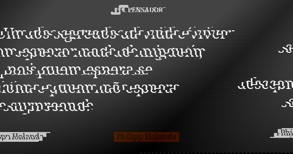 Um dos segredos da vida é viver sem esperar nada de ninguém, pois quem espera se descepiciona e quem não espera se surpreende.... Frase de Philipp Holanda.