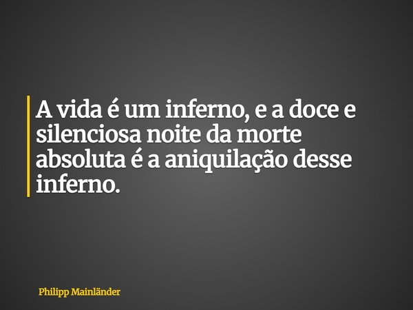 ⁠A vida é um inferno, e a doce e silenciosa noite da morte absoluta é a aniquilação desse inferno.... Frase de Philipp Mainländer.