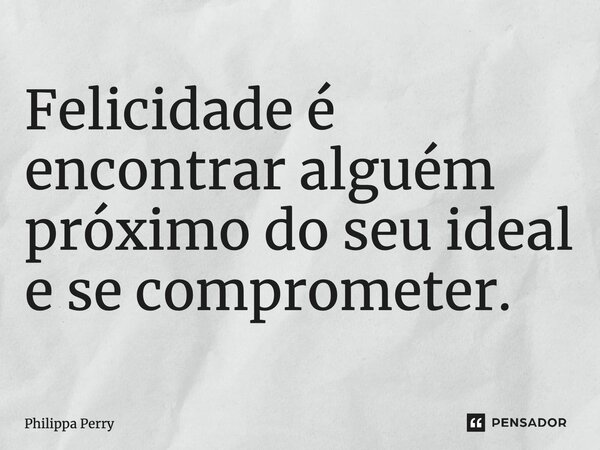 ⁠Felicidade é encontrar alguém próximo do seu ideal e se comprometer.... Frase de Philippa Perry.