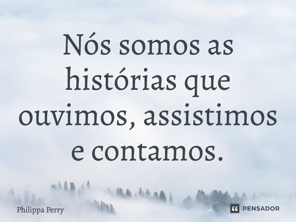 ⁠Nós somos as histórias que ouvimos, assistimos e contamos.... Frase de Philippa Perry.