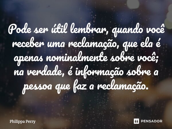⁠Pode ser útil lembrar, quando você receber uma reclamação, que ela é apenas nominalmente sobre você; na verdade, é informação sobre a pessoa que faz a reclamaç... Frase de Philippa Perry.