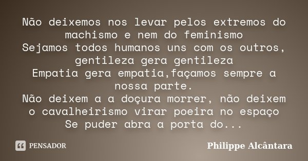 Não deixemos nos levar pelos extremos do machismo e nem do feminismo Sejamos todos humanos uns com os outros, gentileza gera gentileza Empatia gera empatia,faça... Frase de Philippe Alcântara.