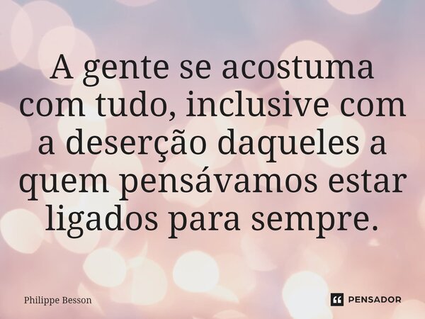 ⁠A gente se acostuma com tudo, inclusive com a deserção daqueles a quem pensávamos estar ligados para sempre.... Frase de Philippe Besson.