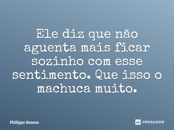 ⁠Ele diz que não aguenta mais ficar sozinho com esse sentimento. Que isso o machuca muito.... Frase de Philippe Besson.