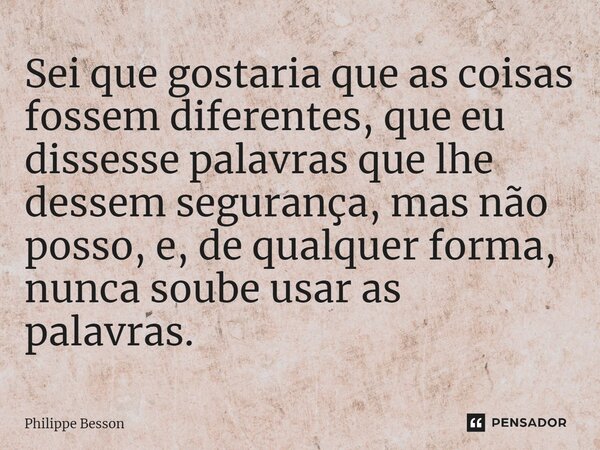 ⁠Sei que gostaria que as coisas fossem diferentes, que eu dissesse palavras que lhe dessem segurança, mas não posso, e, de qualquer forma, nunca soube usar as p... Frase de Philippe Besson.