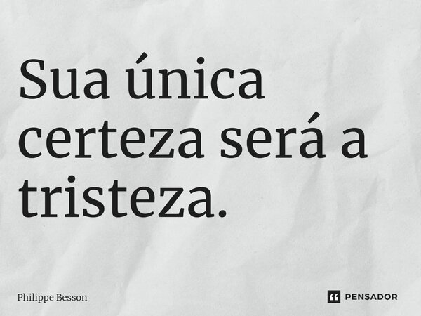 ⁠Sua única certeza será a tristeza.... Frase de Philippe Besson.