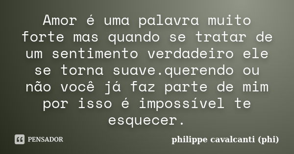 Amor é uma palavra muito forte mas quando se tratar de um sentimento verdadeiro ele se torna suave.querendo ou não você já faz parte de mim por isso é impossíve... Frase de philippe cavalcanti (phi).