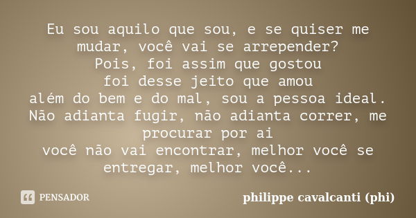 Eu sou aquilo que sou, e se quiser me mudar, você vai se arrepender? Pois, foi assim que gostou foi desse jeito que amou além do bem e do mal, sou a pessoa idea... Frase de philippe cavalcanti (phi).