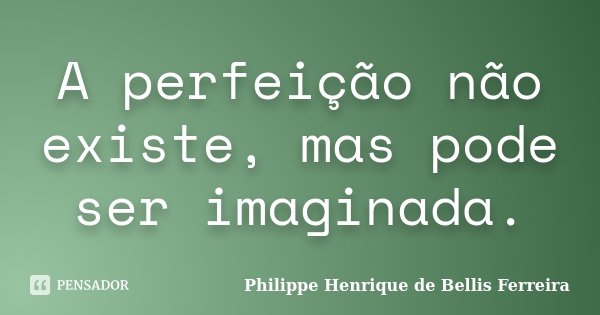 A perfeição não existe, mas pode ser imaginada.... Frase de Philippe Henrique de Bellis Ferreira.
