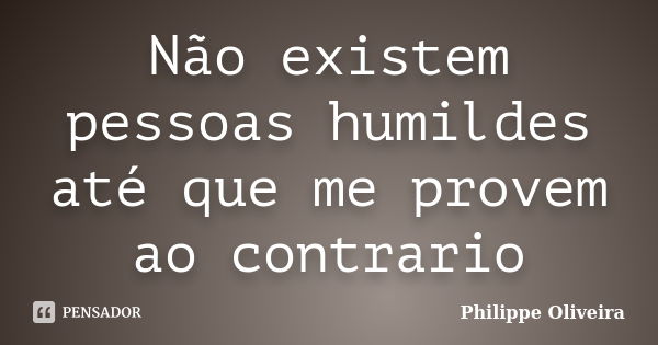 Não existem pessoas humildes até que me provem ao contrario... Frase de Philippe Oliveira.