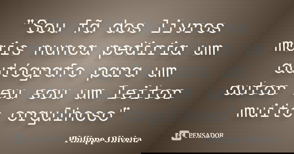 "Sou fã dos livros mais nunca pediria um autógrafo para um autor eu sou um leitor muito orgulhoso"... Frase de Philippe Oliveira.