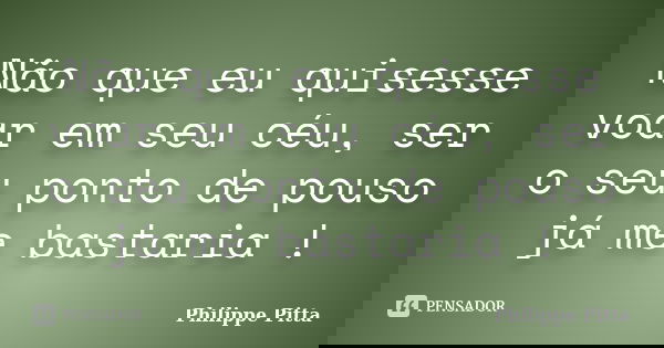 Não que eu quisesse voar em seu céu, ser o seu ponto de pouso já me bastaria !... Frase de Philippe Pitta.