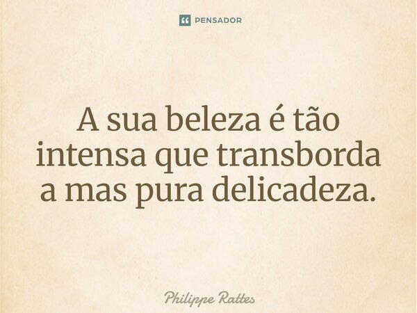 ⁠A sua beleza é tão intensa que transborda a mas pura delicadeza.... Frase de Philippe Rattes.