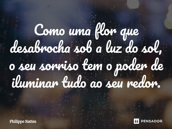 ⁠Como uma flor que desabrocha sob a luz do sol, o seu sorriso tem o poder de iluminar tudo ao seu redor.... Frase de Philippe Rattes.