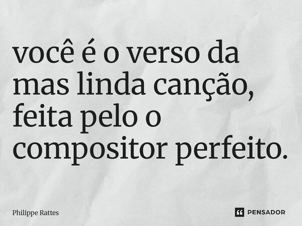 ⁠você é o verso da mas linda canção, feita pelo o compositor perfeito.... Frase de Philippe Rattes.