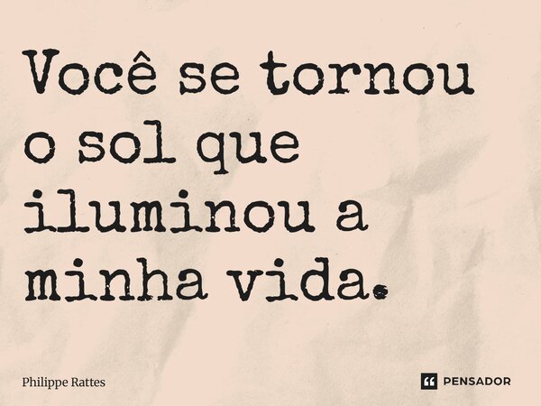 ⁠Você se tornou o sol que iluminou a minha vida.... Frase de Philippe Rattes.