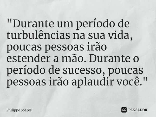 ⁠"Durante um período de turbulências na sua vida, poucas pessoas irão estender a mão. Durante o período de sucesso, poucas pessoas irão aplaudir você."... Frase de Philippe Soares.