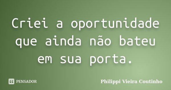 Criei a oportunidade que ainda não bateu em sua porta.... Frase de Philippi Vieira Coutinho.