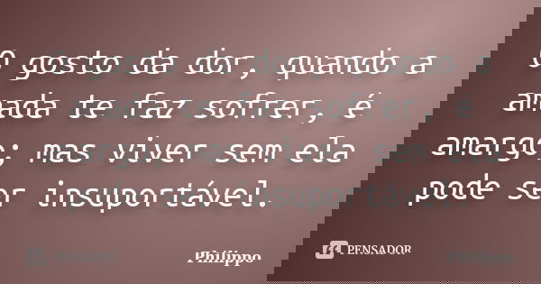 O gosto da dor, quando a amada te faz sofrer, é amargo; mas viver sem ela pode ser insuportável.... Frase de Philippo.