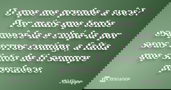 O que me prende a você? Por mais que tente esquecê-la e culpá-la por seus erros comigo, a falta que sinto de ti sempre prevalece.... Frase de Philippo.