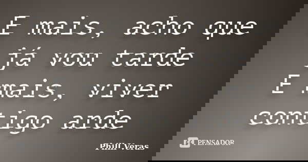 E mais, acho que já vou tarde E mais, viver contigo arde... Frase de Phill Veras.