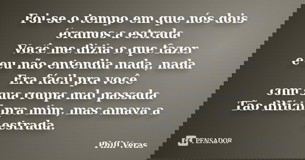 Foi-se o tempo em que nós dois éramos a estrada Você me dizia o que fazer e eu não entendia nada, nada Era fácil pra você com sua roupa mal passada Tão difícil ... Frase de Phill Veras.